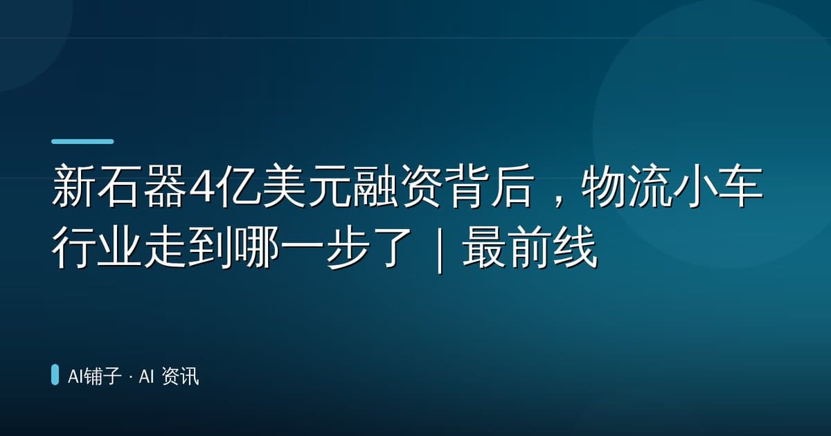 新石器4亿美元融资背后，物流小车行业走到哪一步了｜最前线