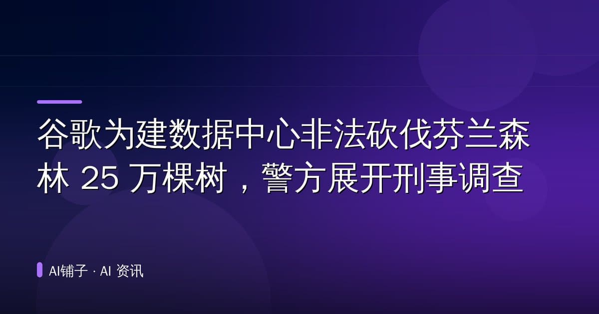 谷歌为建数据中心非法砍伐芬兰森林 25 万棵树，警方展开刑事调查