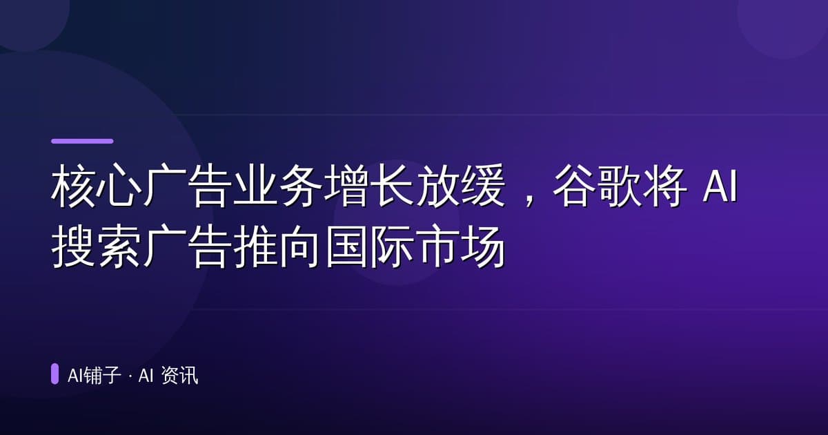 核心广告业务增长放缓，谷歌将 AI 搜索广告推向国际市场