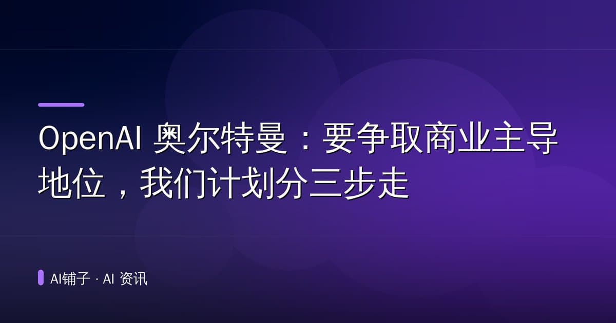 OpenAI 奥尔特曼：要争取商业主导地位，我们计划分三步走