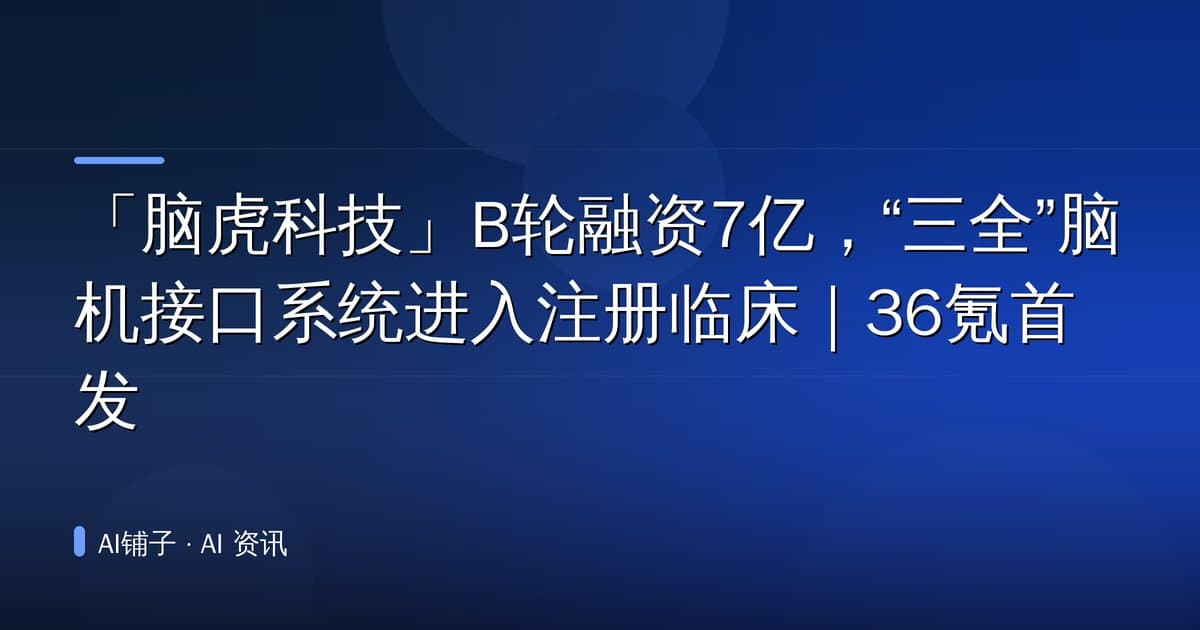 「脑虎科技」B轮融资7亿，“三全”脑机接口系统进入注册临床｜36氪首发