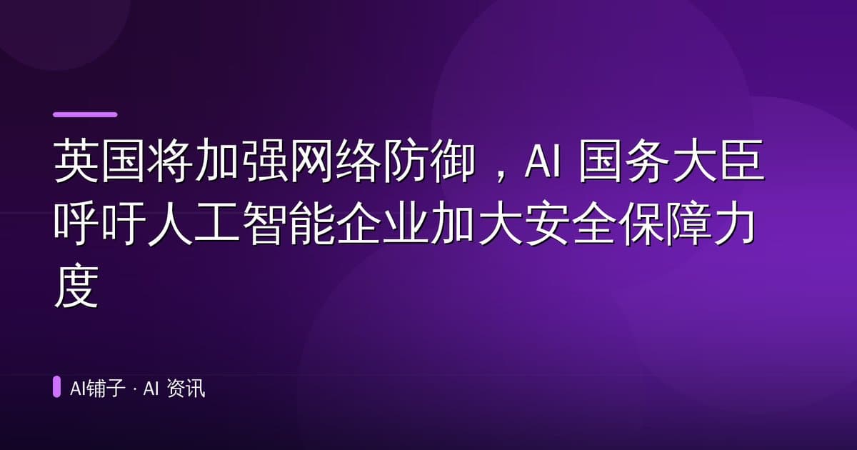 英国将加强网络防御,AI 国务大臣呼吁人工智能企业加大安全保障力度