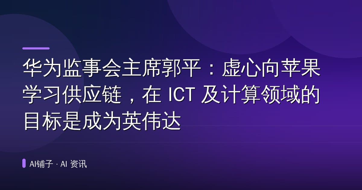 华为监事会主席郭平:虚心向苹果学习供应链,在 ICT 及计算领域的目标是成为英伟达