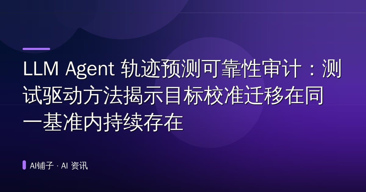 LLM Agent 轨迹预测可靠性审计:测试驱动方法揭示目标校准迁移在同一基准内持续存在