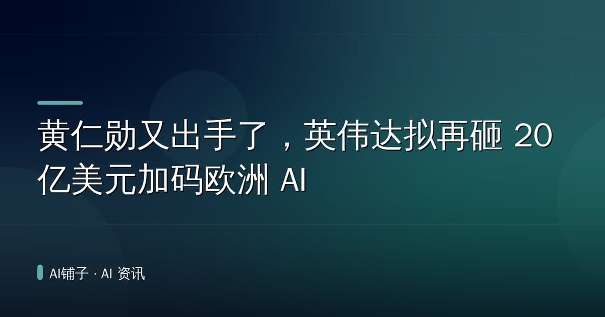 黄仁勋又出手了,英伟达拟再砸 20 亿美元加码欧洲 AI